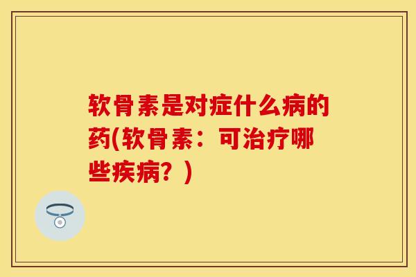 软骨素是对症什么病的药(软骨素：可治疗哪些疾病？)