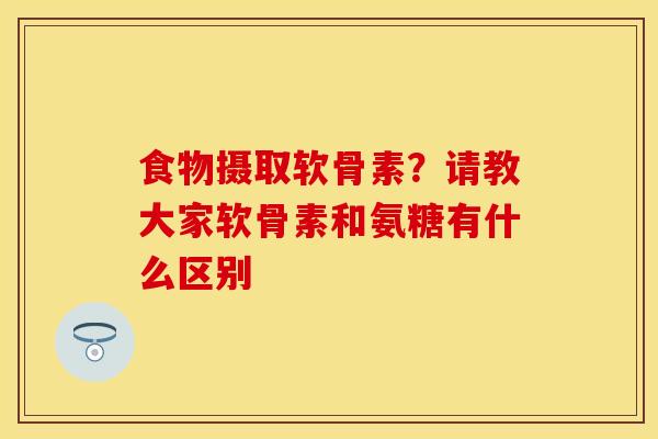 食物摄取软骨素？请教大家软骨素和氨糖有什么区别