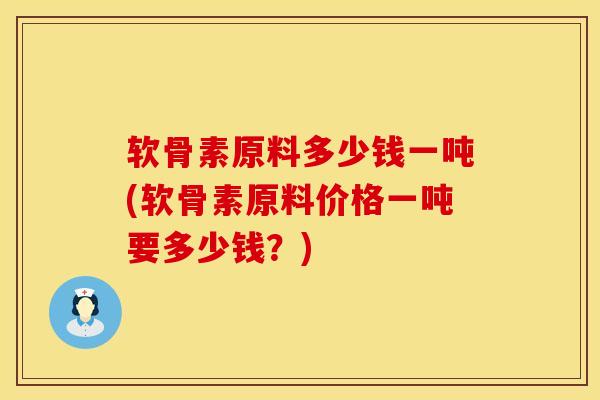 软骨素原料多少钱一吨(软骨素原料价格一吨要多少钱？)