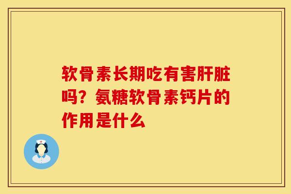 软骨素长期吃有害肝脏吗？氨糖软骨素钙片的作用是什么