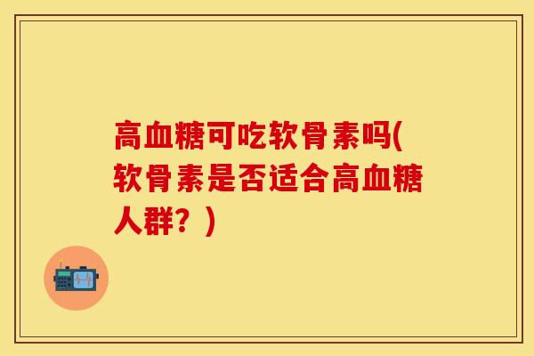 高血糖可吃软骨素吗(软骨素是否适合高血糖人群？)