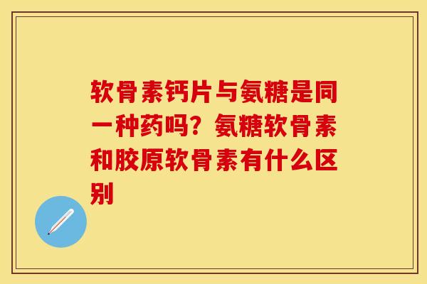 软骨素钙片与氨糖是同一种药吗？氨糖软骨素和胶原软骨素有什么区别