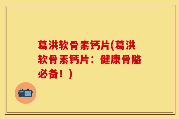 葛洪软骨素钙片(葛洪软骨素钙片：健康骨骼必备！)