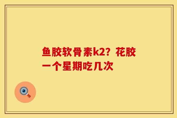 鱼胶软骨素k2？花胶一个星期吃几次