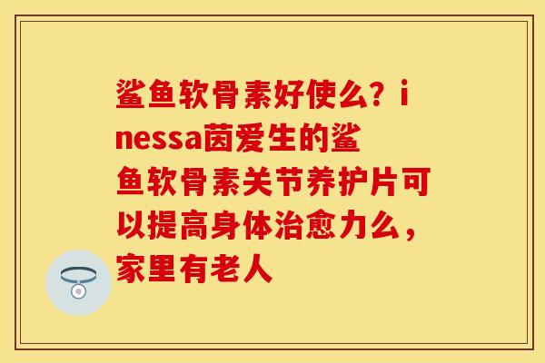 鲨鱼软骨素好使么？inessa茵爱生的鲨鱼软骨素关节养护片可以提高身体治愈力么，家里有老人
