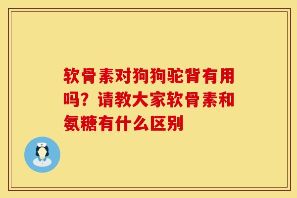 软骨素对狗狗驼背有用吗？请教大家软骨素和氨糖有什么区别