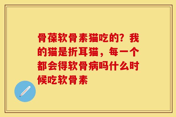 骨葆软骨素猫吃的？我的猫是折耳猫，每一个都会得软骨病吗什么时候吃软骨素
