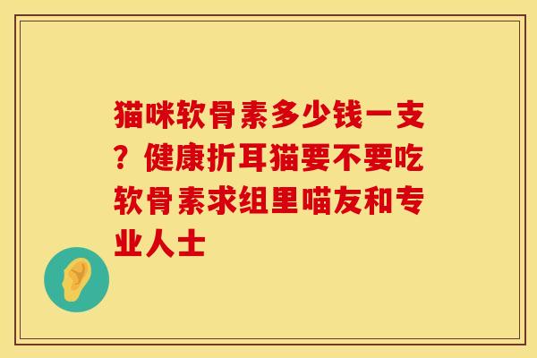 猫咪软骨素多少钱一支？健康折耳猫要不要吃软骨素求组里喵友和专业人士