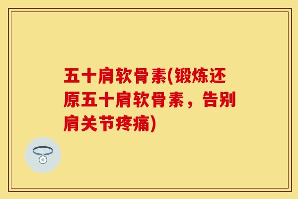 五十肩软骨素(锻炼还原五十肩软骨素，告别肩关节疼痛)