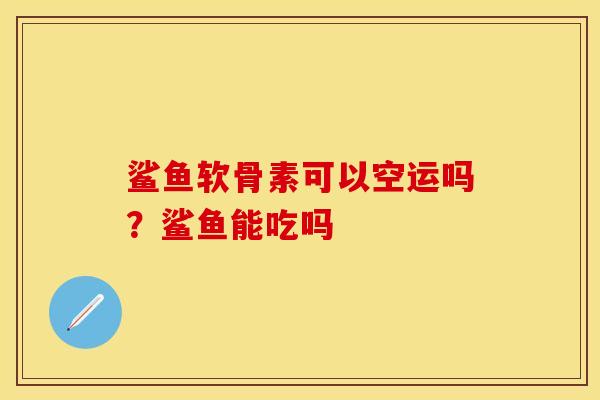 鲨鱼软骨素可以空运吗？鲨鱼能吃吗