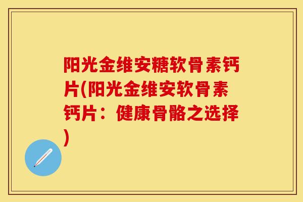 阳光金维安糖软骨素钙片(阳光金维安软骨素钙片：健康骨骼之选择)