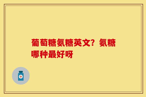 葡萄糖氨糖英文？氨糖哪种最好呀