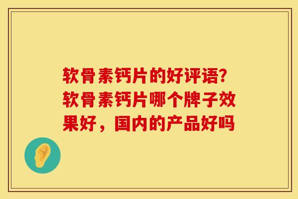 软骨素钙片的好评语？软骨素钙片哪个牌子效果好，国内的产品好吗