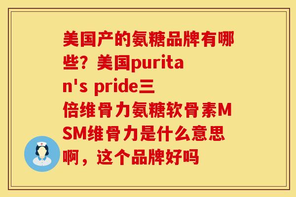 美国产的氨糖品牌有哪些？美国puritan's pride三倍维骨力氨糖软骨素MSM维骨力是什么意思啊，这个品牌好吗