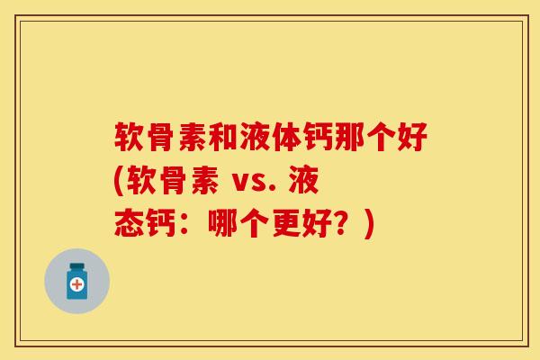 软骨素和液体钙那个好(软骨素 vs. 液态钙:哪个更好?) 软骨素和液体钙那个好(软骨素 vs. 液态钙:哪个更好?)