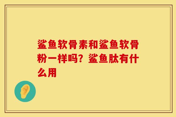 鲨鱼软骨素和鲨鱼软骨粉一样吗？鲨鱼肽有什么用