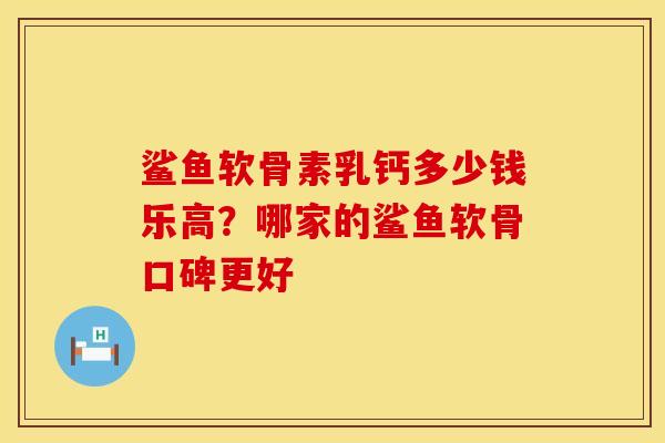 鲨鱼软骨素乳钙多少钱乐高？哪家的鲨鱼软骨口碑更好