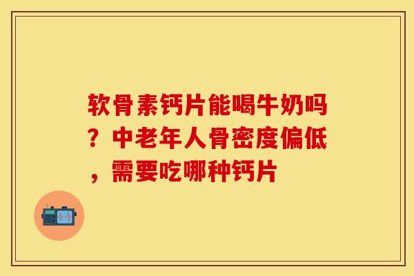 软骨素钙片能喝牛奶吗？中老年人骨密度偏低，需要吃哪种钙片