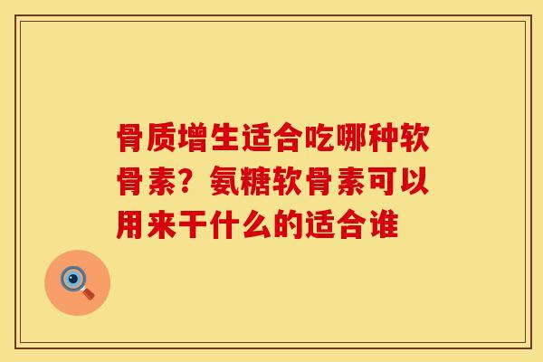骨质增生适合吃哪种软骨素？氨糖软骨素可以用来干什么的适合谁