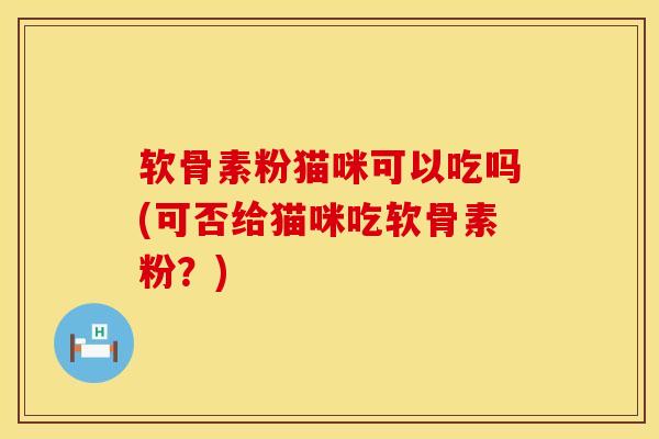 软骨素粉猫咪可以吃吗(可否给猫咪吃软骨素粉？)