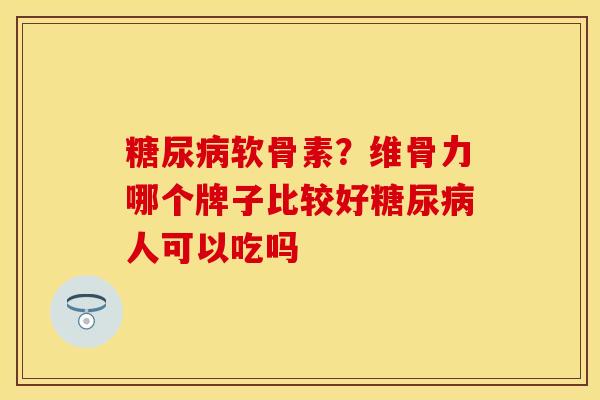 糖尿病软骨素？维骨力哪个牌子比较好糖尿病人可以吃吗