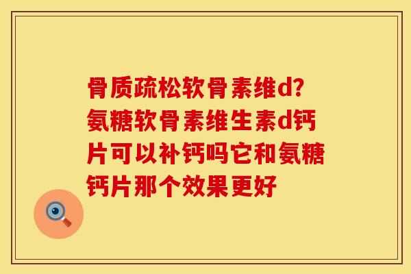 骨质疏松软骨素维d？氨糖软骨素维生素d钙片可以补钙吗它和氨糖钙片那个效果更好