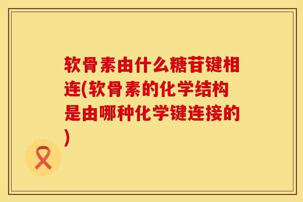 软骨素由什么糖苷键相连(软骨素的化学结构是由哪种化学键连接的)