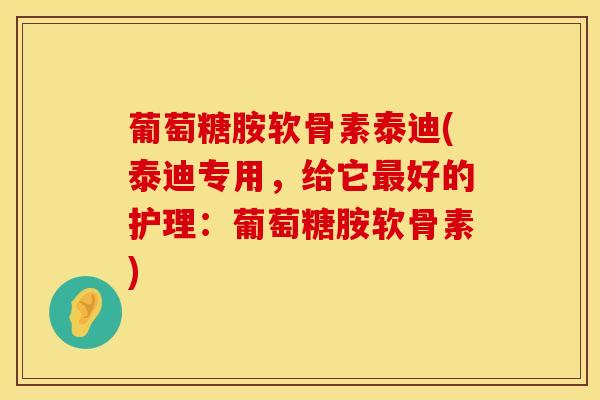 葡萄糖胺软骨素泰迪(泰迪专用，给它最好的护理：葡萄糖胺软骨素)