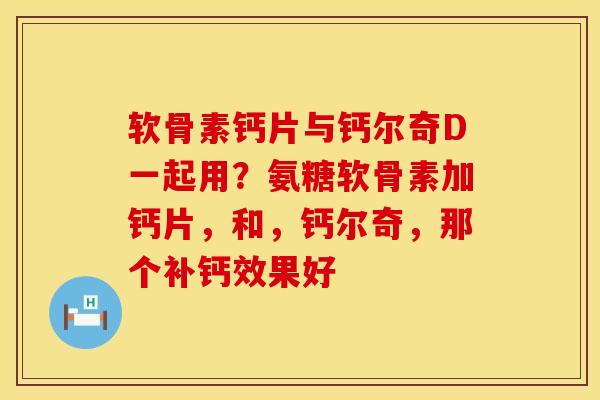 软骨素钙片与钙尔奇D一起用？氨糖软骨素加钙片，和，钙尔奇，那个补钙效果好