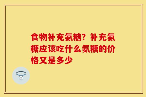 食物补充氨糖？补充氨糖应该吃什么氨糖的价格又是多少