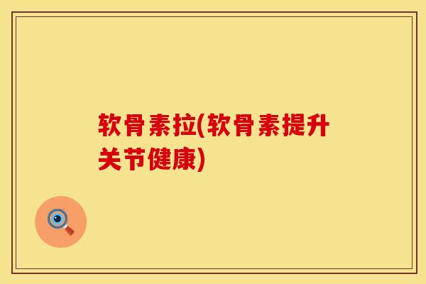 软骨素拉(软骨素提升关节健康)