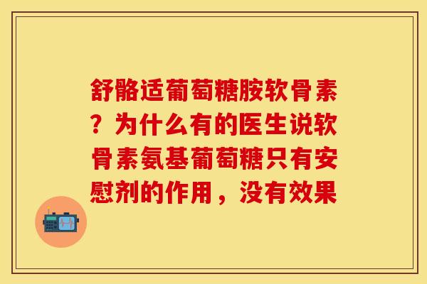 舒骼适葡萄糖胺软骨素？为什么有的医生说软骨素氨基葡萄糖只有安慰剂的作用，没有效果