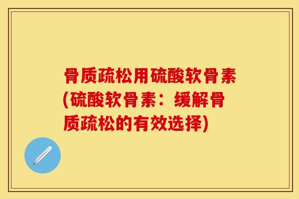 骨质疏松用硫酸软骨素(硫酸软骨素：缓解骨质疏松的有效选择)