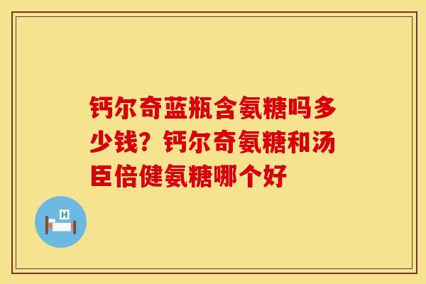 钙尔奇蓝瓶含氨糖吗多少钱？钙尔奇氨糖和汤臣倍健氨糖哪个好