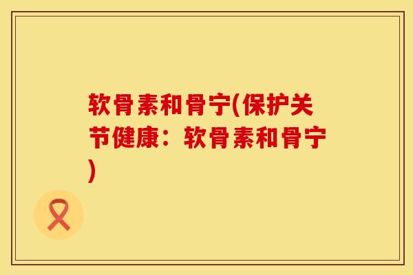 软骨素和骨宁(保护关节健康：软骨素和骨宁)