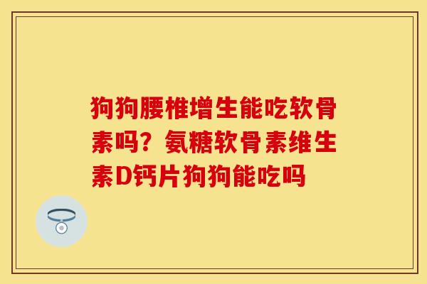 狗狗腰椎增生能吃软骨素吗？氨糖软骨素维生素D钙片狗狗能吃吗