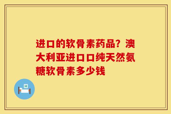 进口的软骨素药品？澳大利亚进口口纯天然氨糖软骨素多少钱