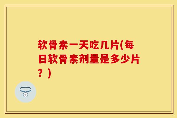 软骨素一天吃几片(每日软骨素剂量是多少片？)