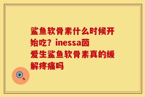 鲨鱼软骨素什么时候开始吃？inessa茵爱生鲨鱼软骨素真的缓解疼痛吗