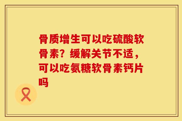 骨质增生可以吃硫酸软骨素？缓解关节不适，可以吃氨糖软骨素钙片吗