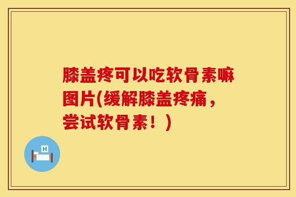 膝盖疼可以吃软骨素嘛图片(缓解膝盖疼痛，尝试软骨素！)