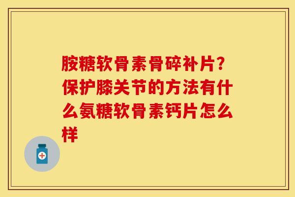 胺糖软骨素骨碎补片？保护膝关节的方法有什么氨糖软骨素钙片怎么样