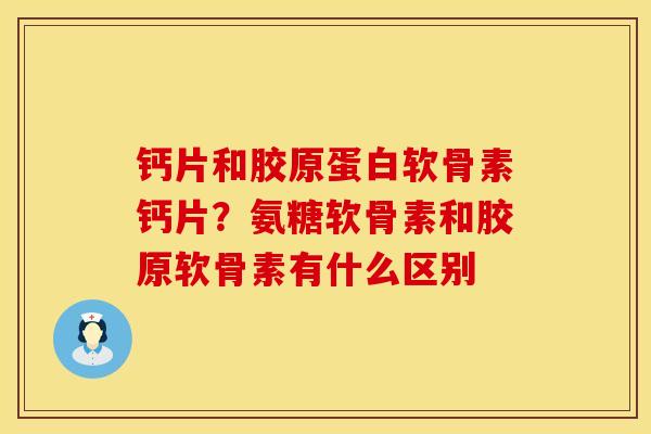 钙片和胶原蛋白软骨素钙片？氨糖软骨素和胶原软骨素有什么区别