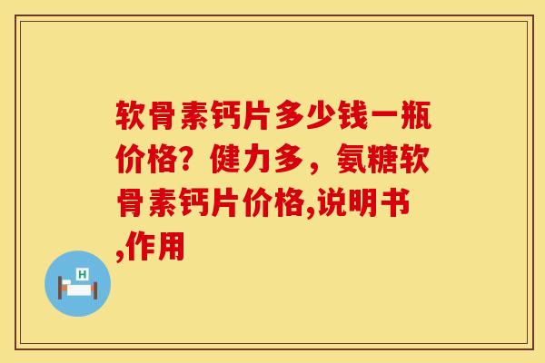 软骨素钙片多少钱一瓶价格？健力多，氨糖软骨素钙片价格,说明书,作用