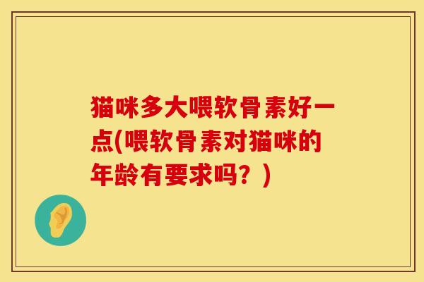 猫咪多大喂软骨素好一点(喂软骨素对猫咪的年龄有要求吗？)