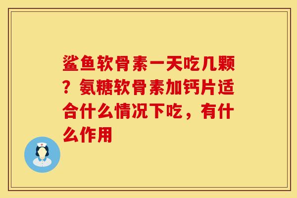 鲨鱼软骨素一天吃几颗？氨糖软骨素加钙片适合什么情况下吃，有什么作用