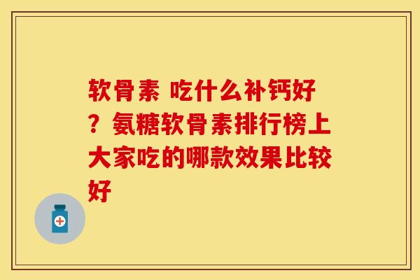软骨素 吃什么补钙好？氨糖软骨素排行榜上大家吃的哪款效果比较好