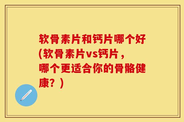 软骨素片和钙片哪个好(软骨素片vs钙片，哪个更适合你的骨骼健康？)