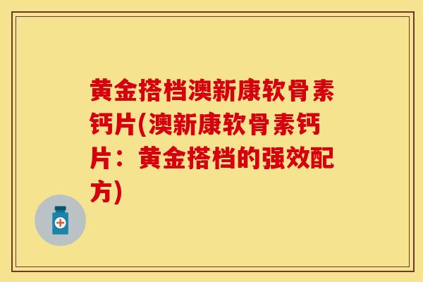 黄金搭档澳新康软骨素钙片(澳新康软骨素钙片：黄金搭档的强效配方)