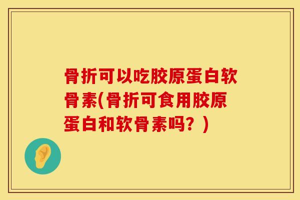 骨折可以吃胶原蛋白软骨素(骨折可食用胶原蛋白和软骨素吗？)